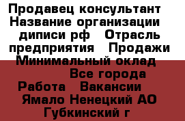 Продавец-консультант › Название организации ­ диписи.рф › Отрасль предприятия ­ Продажи › Минимальный оклад ­ 70 000 - Все города Работа » Вакансии   . Ямало-Ненецкий АО,Губкинский г.